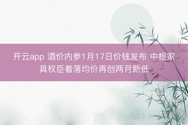 开云app 酒价内参1月17日价钱发布 中枢家具权臣着落均价再创两月新低