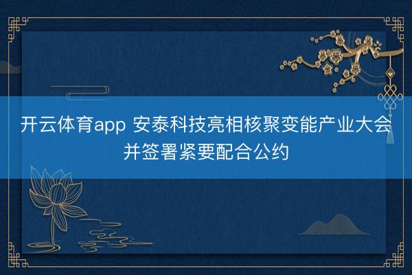 开云体育app 安泰科技亮相核聚变能产业大会并签署紧要配合公约