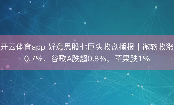 开云体育app 好意思股七巨头收盘播报｜微软收涨0.7%，谷歌A跌超0.8%，苹果跌1%