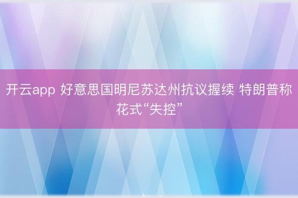 开云app 好意思国明尼苏达州抗议握续 特朗普称花式“失控”