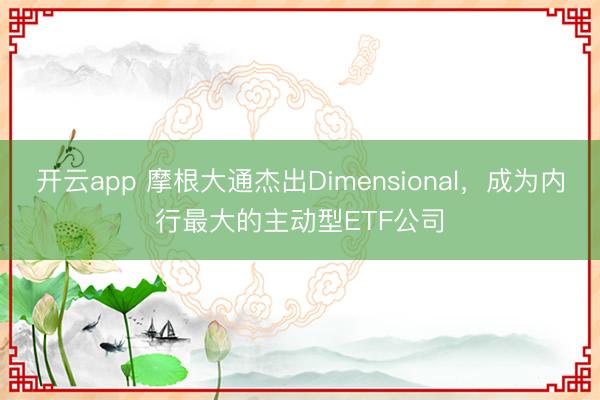 开云app 摩根大通杰出Dimensional，成为内行最大的主动型ETF公司