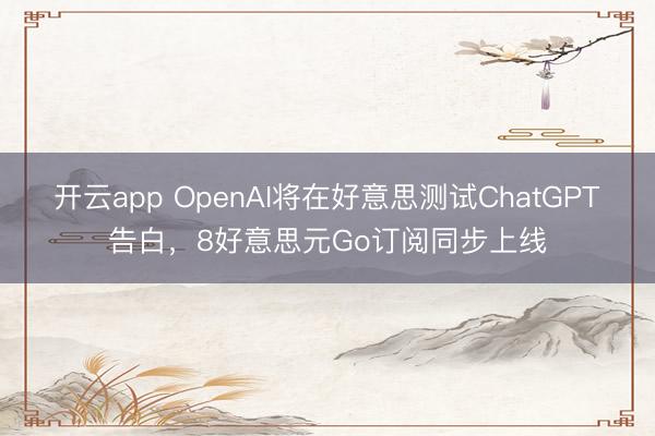 开云app OpenAI将在好意思测试ChatGPT告白,8好意思元Go订阅同步上线