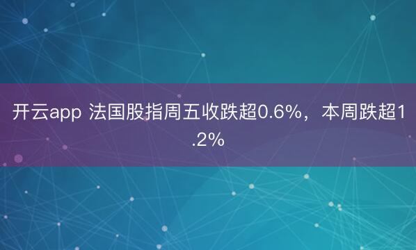开云app 法国股指周五收跌超0.6%,本周跌超1.2%
