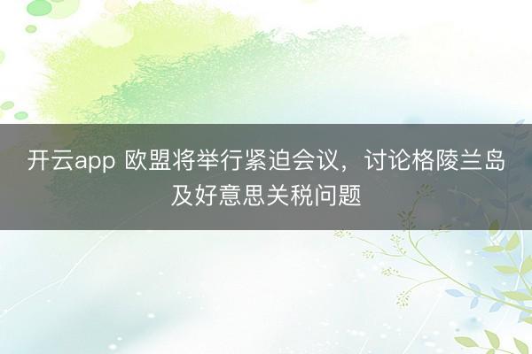 开云app 欧盟将举行紧迫会议，讨论格陵兰岛及好意思关税问题
