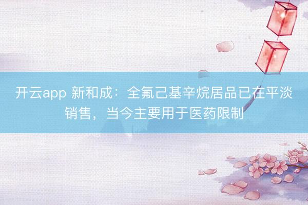 开云app 新和成：全氟己基辛烷居品已在平淡销售，当今主要用于医药限制