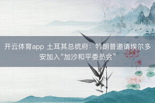 开云体育app 土耳其总统府:特朗普邀请埃尔多安加入“加沙和平委员会”