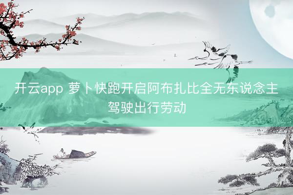 开云app 萝卜快跑开启阿布扎比全无东说念主驾驶出行劳动