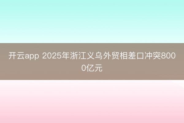 开云app 2025年浙江义乌外贸相差口冲突8000亿元