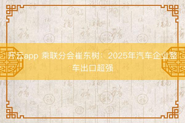 开云app 乘联分会崔东树:2025年汽车企业整车出口超强