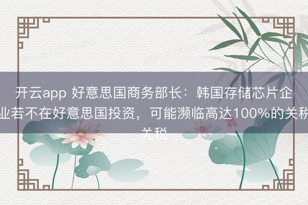 开云app 好意思国商务部长：韩国存储芯片企业若不在好意思国投资，可能濒临高达100%的关税