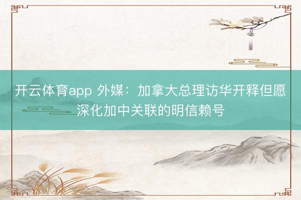 开云体育app 外媒：加拿大总理访华开释但愿深化加中关联的明信赖号