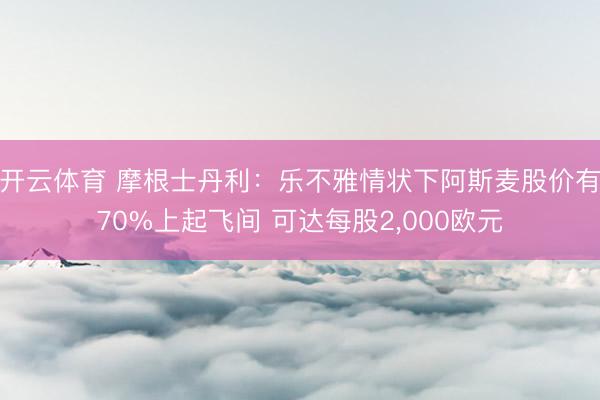 开云体育 摩根士丹利:乐不雅情状下阿斯麦股价有70%上起飞间 可达每股2,000欧元