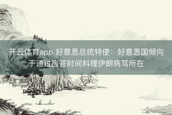 开云体育app 好意思总统特使：好意思国倾向于通过应答时间料理伊朗病笃所在