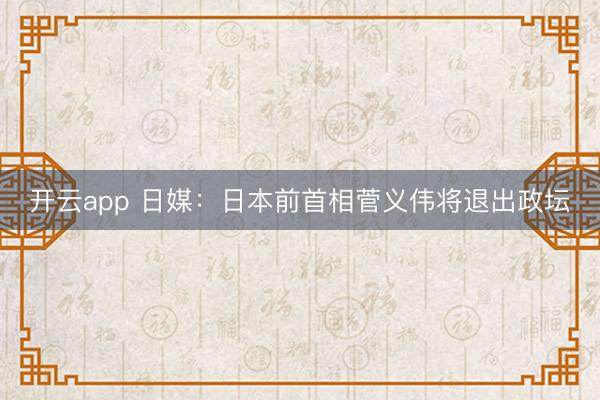 开云app 日媒:日本前首相菅义伟将退出政坛