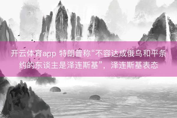 开云体育app 特朗普称“不容达成俄乌和平条约的东谈主是泽连斯基”，泽连斯基表态