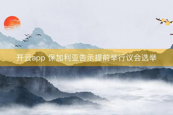 开云app 保加利亚告示提前举行议会选举