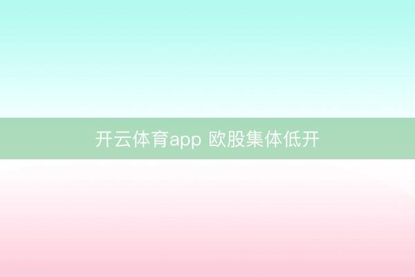 开云体育app 欧股集体低开
