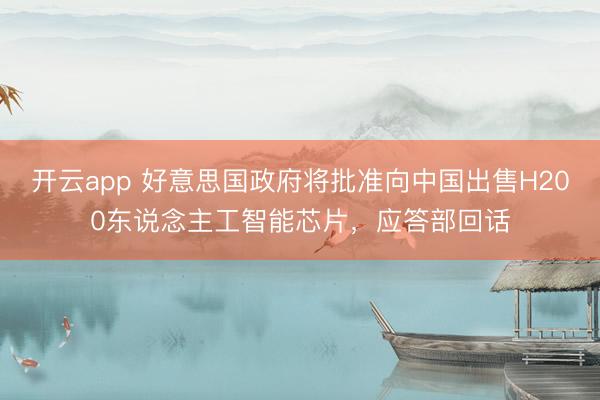 开云app 好意思国政府将批准向中国出售H200东说念主工智能芯片,应答部回话