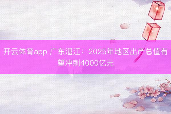 开云体育app 广东湛江：2025年地区出产总值有望冲刺4000亿元