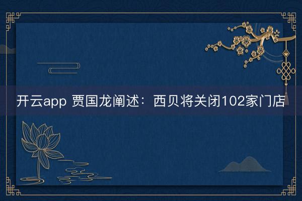 开云app 贾国龙阐述：西贝将关闭102家门店