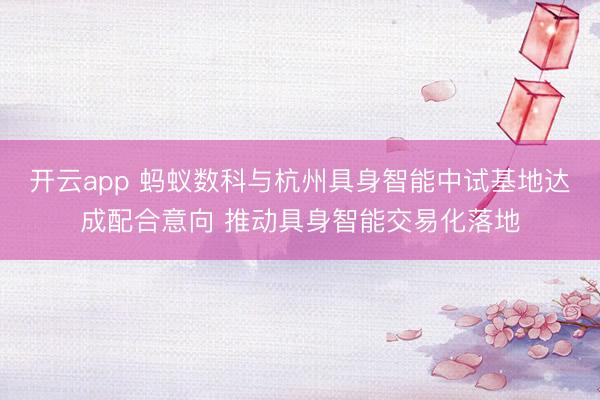 开云app 蚂蚁数科与杭州具身智能中试基地达成配合意向 推动具身智能交易化落地