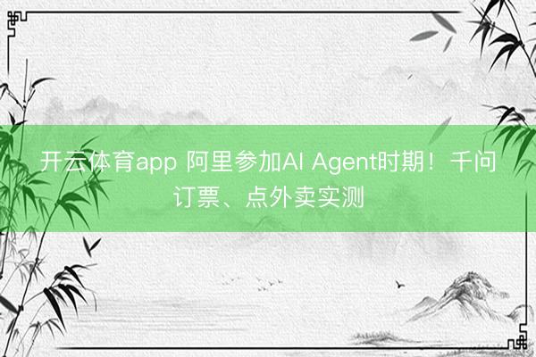 开云体育app 阿里参加AI Agent时期！千问订票、点外卖实测
