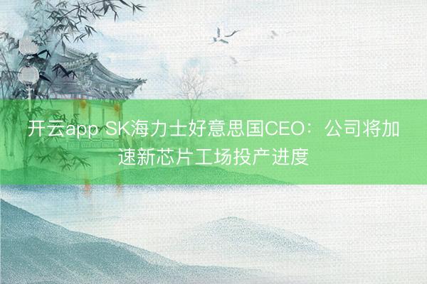 开云app SK海力士好意思国CEO：公司将加速新芯片工场投产进度