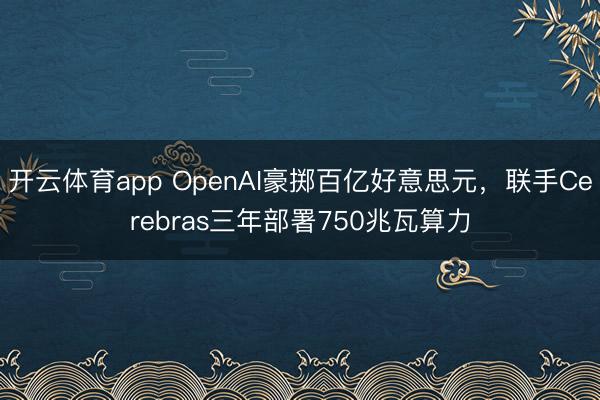开云体育app OpenAI豪掷百亿好意思元，联手Cerebras三年部署750兆瓦算力