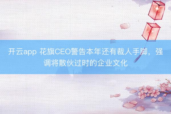 开云app 花旗CEO警告本年还有裁人手脚,强调将散伙过时的企业文化