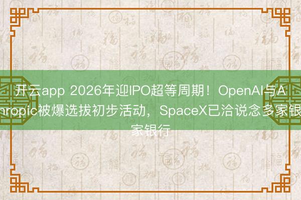 开云app 2026年迎IPO超等周期！OpenAI与Anthropic被爆选拔初步活动，<a href=