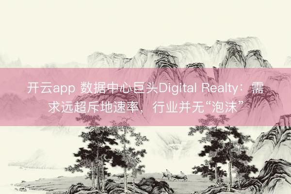 开云app 数据中心巨头Digital Realty：需求远超斥地速率，行业并无“泡沫”