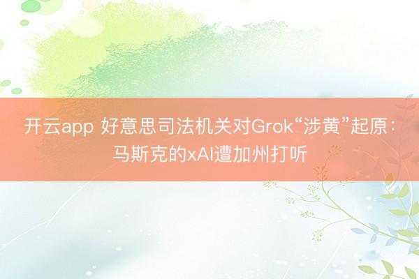 开云app 好意思司法机关对Grok“涉黄”起原:马斯克的xAI遭加州打听