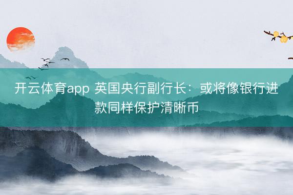 开云体育app 英国央行副行长：或将像银行进款同样保护清晰币