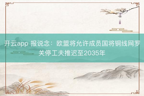 开云app 报说念：欧盟将允许成员国将铜线网罗关停工夫推迟至2035年