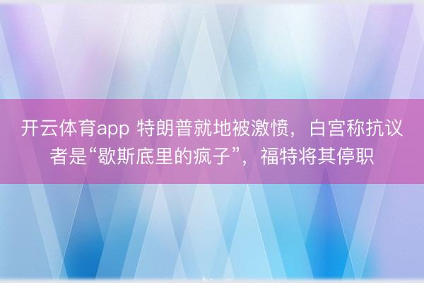 开云体育app 特朗普就地被激愤，白宫称抗议者是“歇斯底里的疯子”，福特将其停职