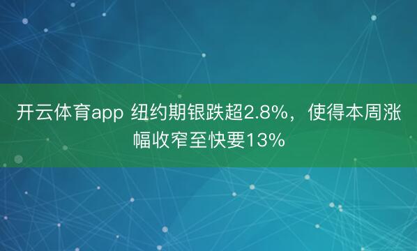 开云体育app 纽约期银跌超2.8%，使得本周涨幅收窄至快要13%