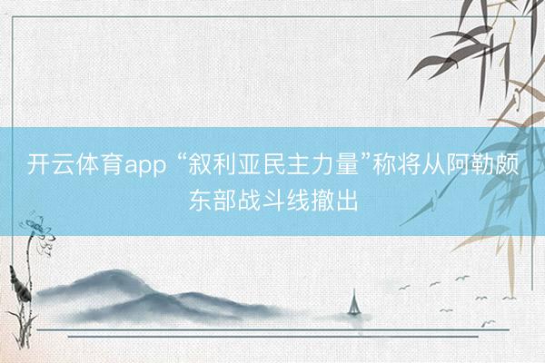 开云体育app “叙利亚民主力量”称将从阿勒颇东部战斗线撤出