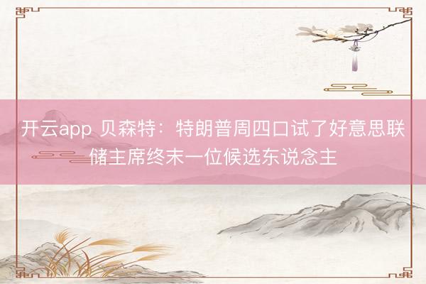 开云app 贝森特:特朗普周四口试了好意思联储主席终末一位候选东说念主