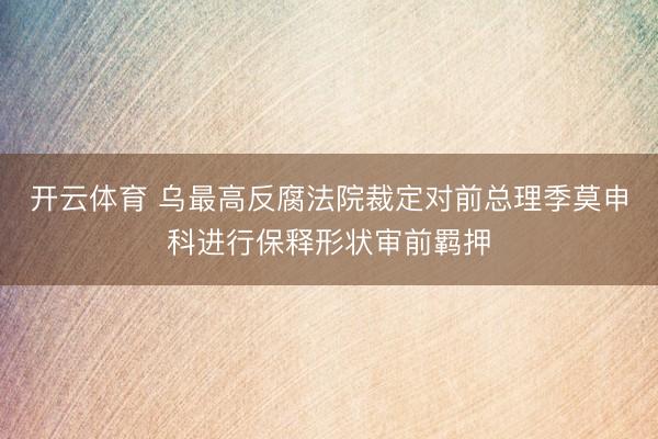 开云体育 乌最高反腐法院裁定对前总理季莫申科进行保释形状审前羁押