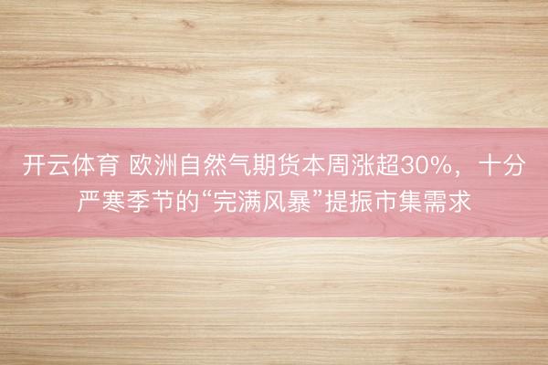 开云体育 欧洲自然气期货本周涨超30%，十分严寒季节的“完满风暴”提振市集需求