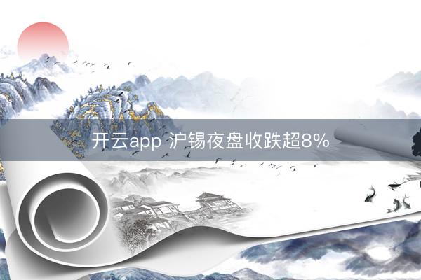 开云app 沪锡夜盘收跌超8%