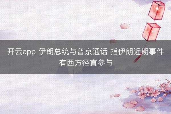 开云app 伊朗总统与普京通话 指伊朗近期事件有西方径直参与