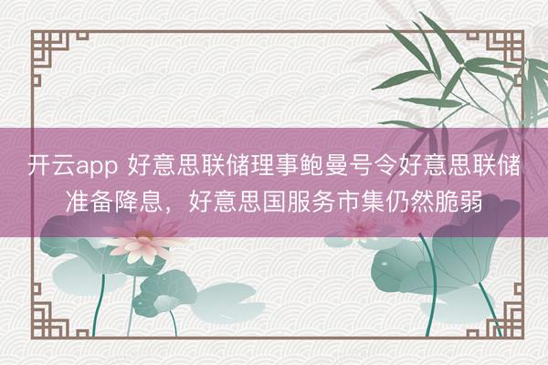 开云app 好意思联储理事鲍曼号令好意思联储准备降息,好意思国服务市集仍然脆弱