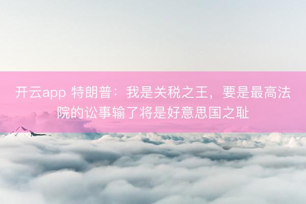 开云app 特朗普：我是关税之王，要是最高法院的讼事输了将是好意思国之耻