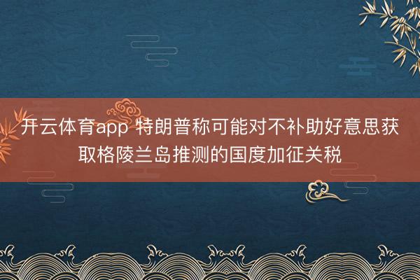 开云体育app 特朗普称可能对不补助好意思获取格陵兰岛推测的国度加征关税
