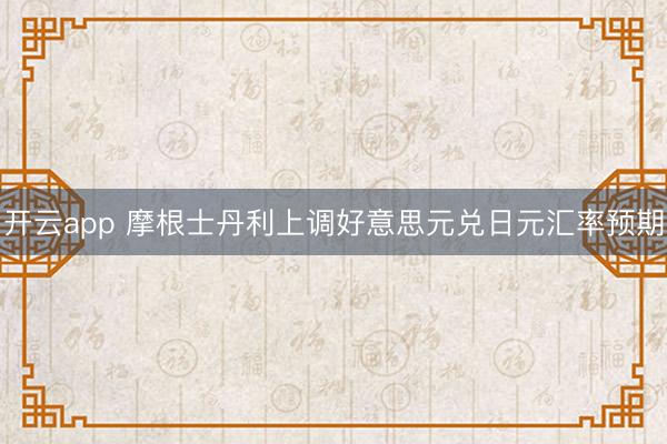 开云app 摩根士丹利上调好意思元兑日元汇率预期