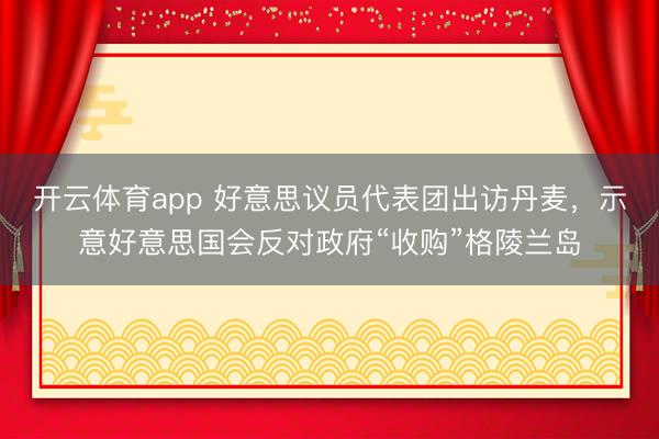 开云体育app 好意思议员代表团出访丹麦，示意好意思国会反对政府“收购”格陵兰岛