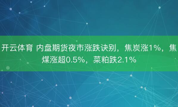 开云体育 内盘期货夜市涨跌诀别，焦炭涨1%，焦煤涨超0.5%，菜粕跌2.1%