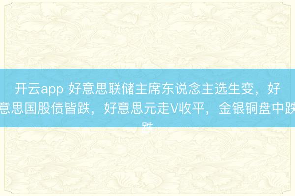 开云app 好意思联储主席东说念主选生变，好意思国股债皆跌，好意思元走V收平，金银铜盘中跌