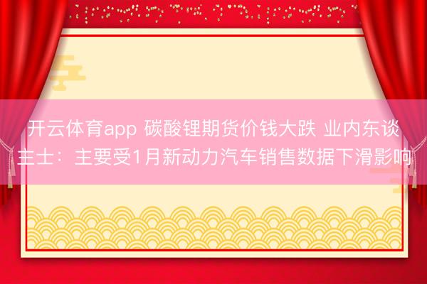开云体育app 碳酸锂期货价钱大跌 业内东谈主士：主要受1月新动力汽车销售数据下滑影响